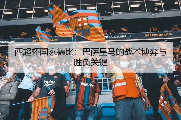 西超杯国家德比：巴萨皇马的战术博弈与胜负关键