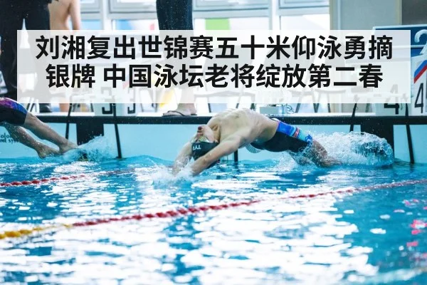刘湘复出世锦赛五十米仰泳勇摘银牌 中国泳坛老将绽放第二春