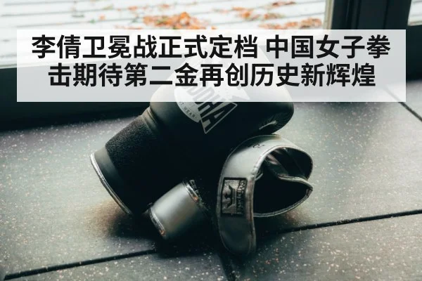 李倩卫冕战正式定档 中国女子拳击期待第二金再创历史新辉煌