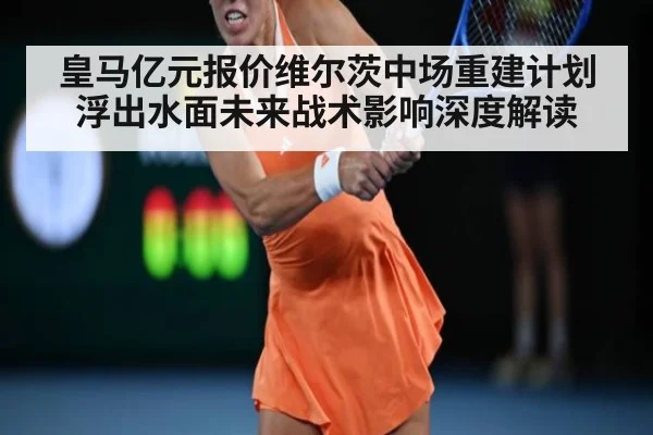 皇马亿元报价维尔茨中场重建计划浮出水面未来战术影响深度解读