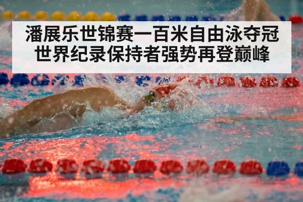 潘展乐世锦赛一百米自由泳夺冠 世界纪录保持者强势再登巅峰
