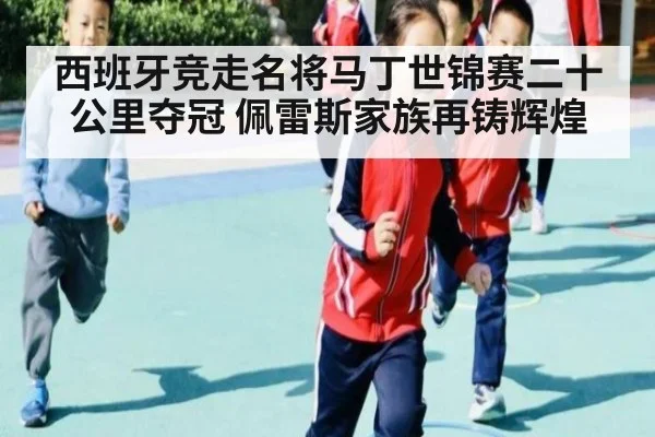 西班牙竞走名将马丁世锦赛二十公里夺冠 佩雷斯家族再铸辉煌