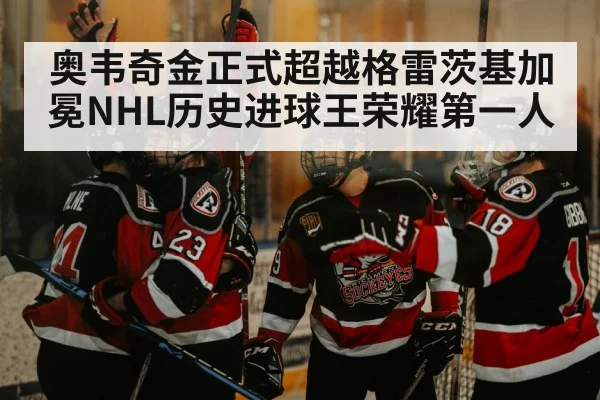 奥韦奇金正式超越格雷茨基加冕NHL历史进球王荣耀第一人
