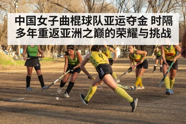 中国女子曲棍球队亚运夺金 时隔多年重返亚洲之巅的荣耀与挑战