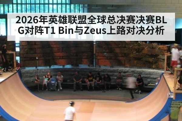 2026年英雄联盟全球总决赛决赛BLG对阵T1 Bin与Zeus上路对决分析
